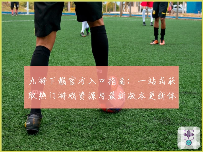 九游下载官方入口指南:一站式获取热门游戏资源与最新版本更新体验