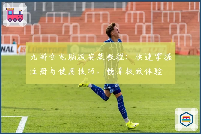九游会电脑版安装教程：快速掌握注册与使用技巧，畅享极致体验