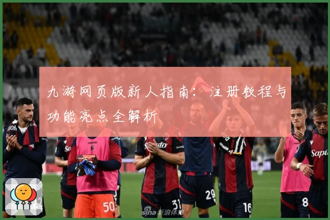 九游网页版新人指南：注册教程与功能亮点全解析