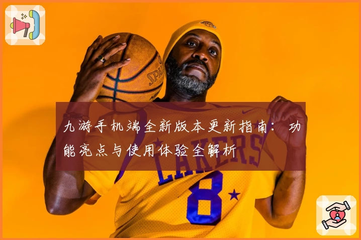 九游手机端全新版本更新指南:功能亮点与使用体验全解析