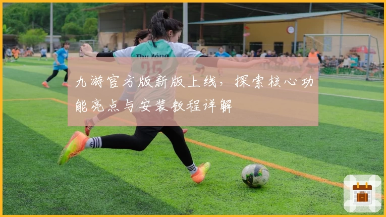 九游官方版新版上线，探索核心功能亮点与安装教程详解