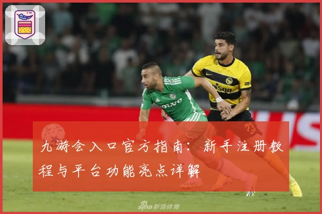 九游会入口官方指南：新手注册教程与平台功能亮点详解