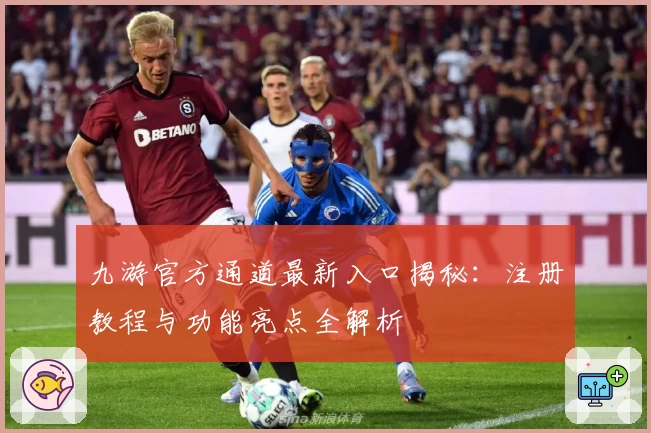 九游官方通道最新入口揭秘：注册教程与功能亮点全解析