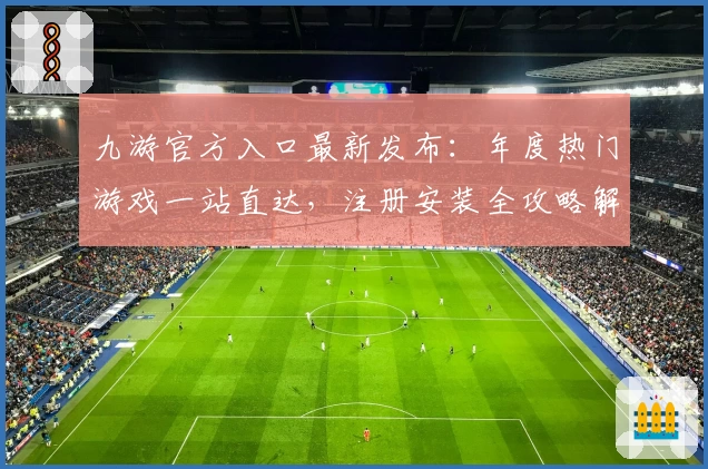 九游官方入口最新发布:年度热门游戏一站直达,注册安装全攻略解析