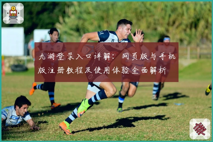 九游登录入口详解：网页版与手机版注册教程及使用体验全面解析