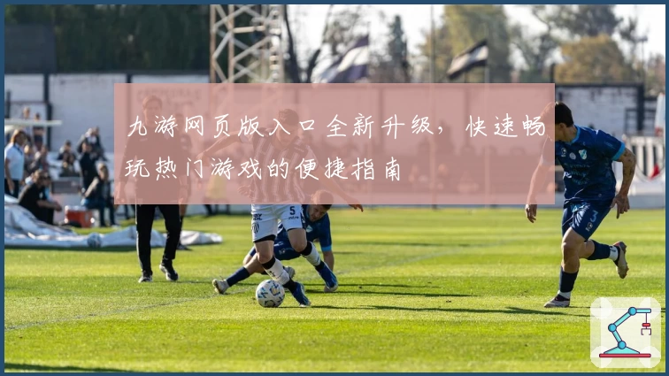 九游网页版入口全新升级，快速畅玩热门游戏的便捷指南