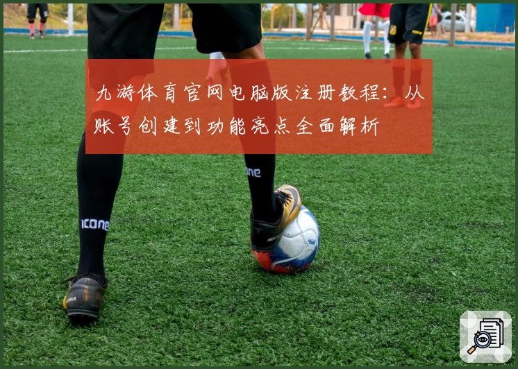 九游体育官网电脑版注册教程：从账号创建到功能亮点全面解析