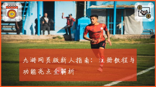九游网页版新人指南：注册教程与功能亮点全解析