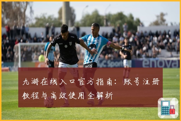 九游在线入口官方指南：账号注册教程与高效使用全解析