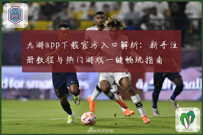 九游app下载官方入口解析:新手注册教程与热门游戏一键畅玩指南