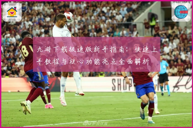 九游下载极速版新手指南:快速上手教程与核心功能亮点全面解析