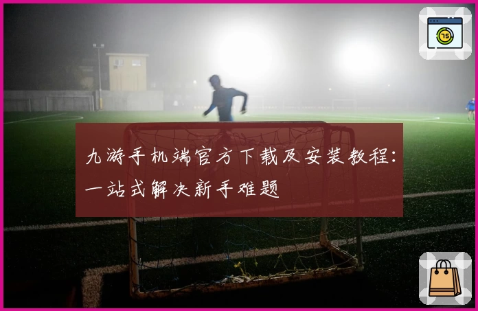 九游手机端官方下载及安装教程：一站式解决新手难题
