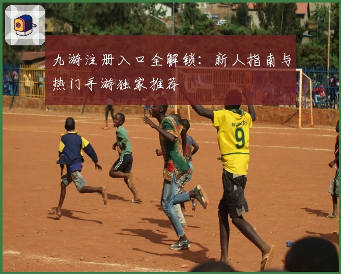 九游注册入口全解锁：新人指南与热门手游独家推荐