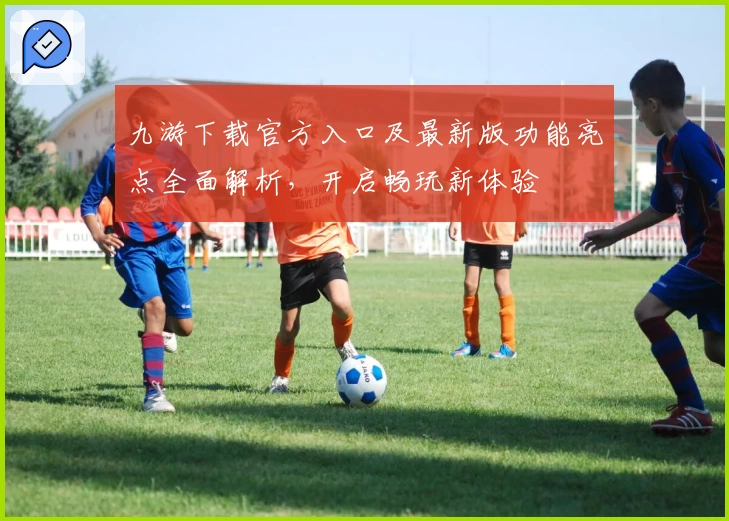 九游下载官方入口及最新版功能亮点全面解析，开启畅玩新体验