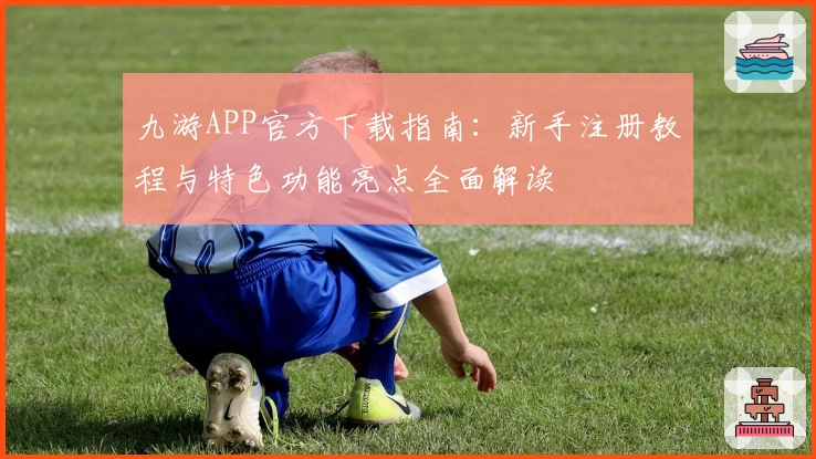 九游APP官方下载指南：新手注册教程与特色功能亮点全面解读