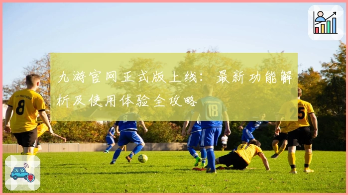 九游官网正式版上线：最新功能解析及使用体验全攻略