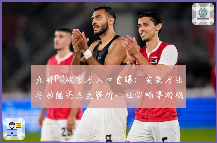九游PC端官方入口首曝：安装方法与功能亮点全解析，让你畅享游戏平台新体验