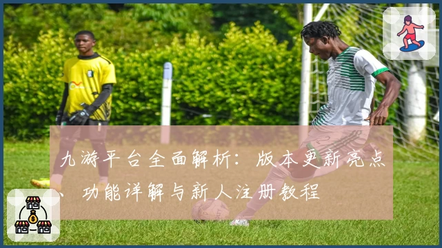 九游平台全面解析：版本更新亮点、功能详解与新人注册教程