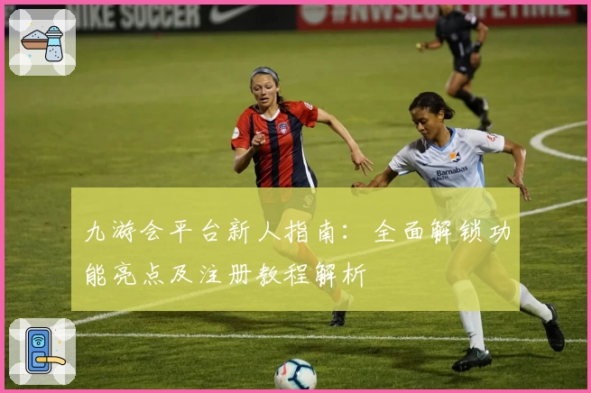 九游会平台新人指南：全面解锁功能亮点及注册教程解析