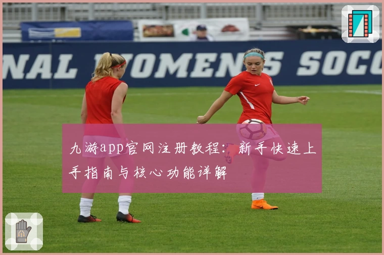 九游app官网注册教程：新手快速上手指南与核心功能详解