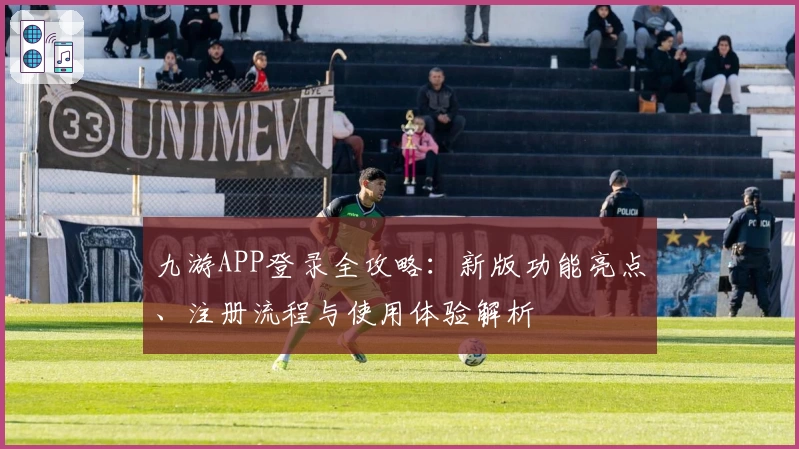 九游APP登录全攻略:新版功能亮点、注册流程与使用体验解析