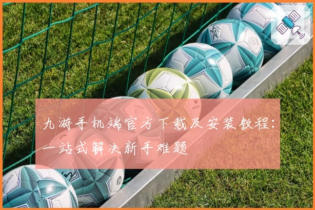 九游手机端官方下载及安装教程：一站式解决新手难题