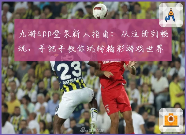 九游app登录新人指南:从注册到畅玩,手把手教你玩转精彩游戏世界