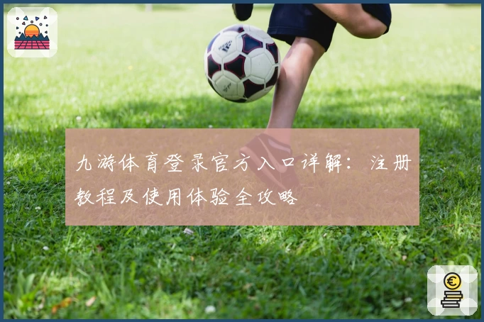 九游体育登录官方入口详解：注册教程及使用体验全攻略