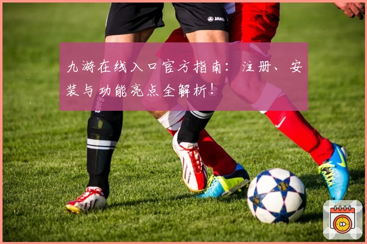 九游在线入口官方指南:注册、安装与功能亮点全解析!