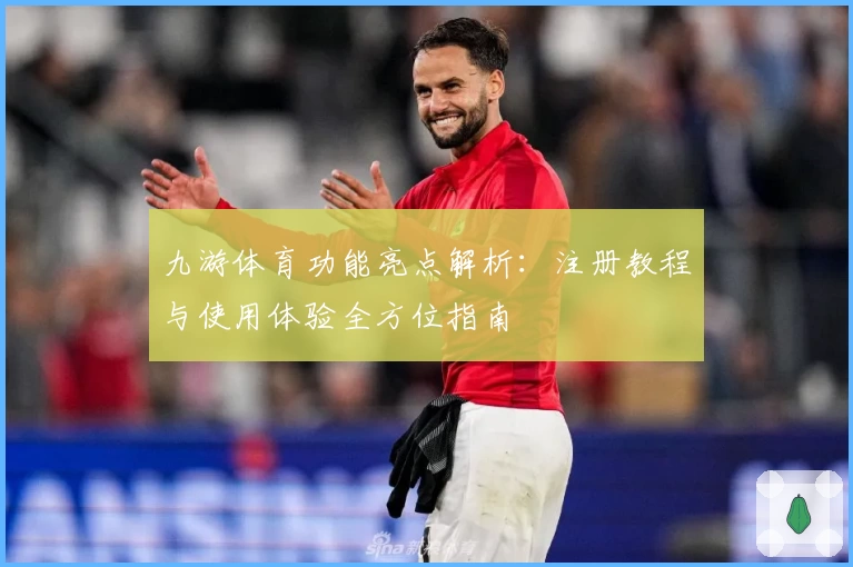 九游体育功能亮点解析：注册教程与使用体验全方位指南