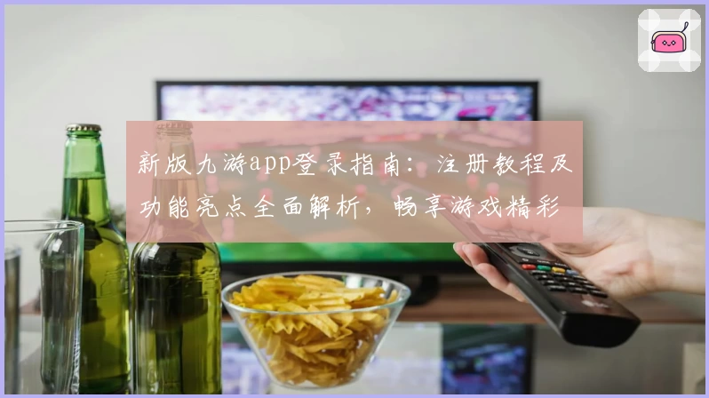 新版九游app登录指南：注册教程及功能亮点全面解析，畅享游戏精彩推荐