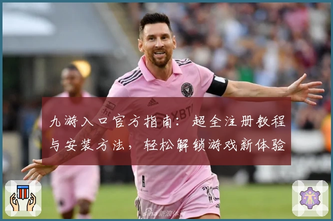 九游入口官方指南:超全注册教程与安装方法,轻松解锁游戏新体验