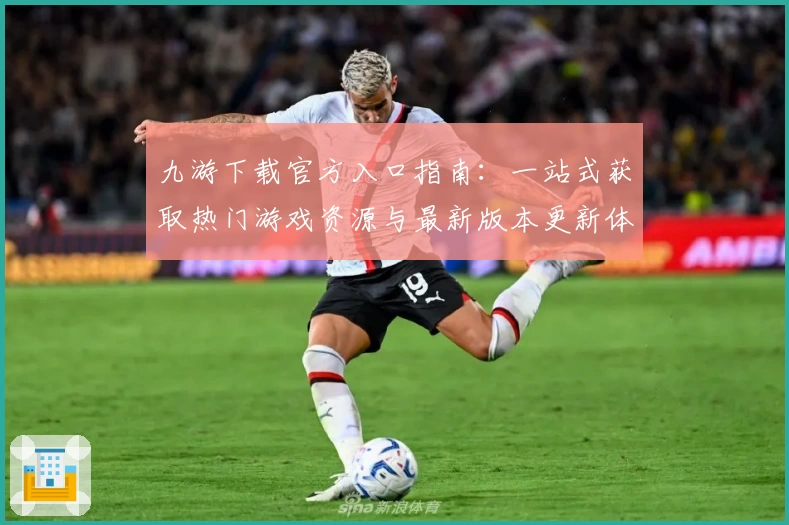 九游下载官方入口指南:一站式获取热门游戏资源与最新版本更新体验