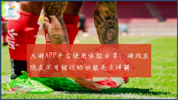 九游APP平台使用体验分享：游戏发烧友不可错过的功能亮点详解
