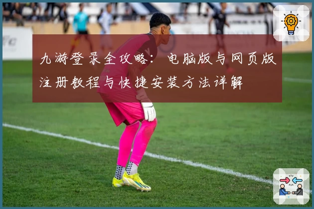 九游登录全攻略：电脑版与网页版注册教程与快捷安装方法详解