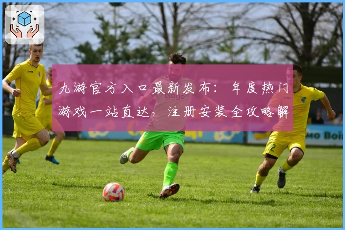 九游官方入口最新发布：年度热门游戏一站直达，注册安装全攻略解析