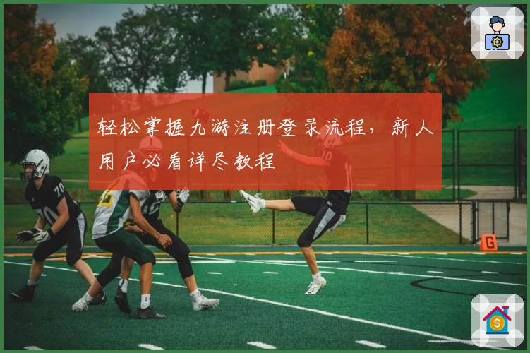 轻松掌握九游注册登录流程，新人用户必看详尽教程