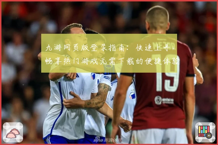 九游网页版登录指南：快速上手，畅享热门游戏无需下载的便捷体验