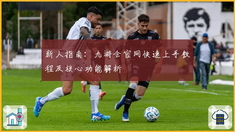 新人指南：九游会官网快速上手教程及核心功能解析