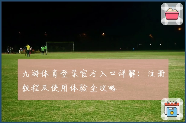 九游体育登录官方入口详解：注册教程及使用体验全攻略