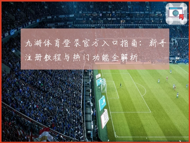 九游体育登录官方入口指南：新手注册教程与热门功能全解析