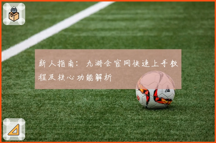 新人指南：九游会官网快速上手教程及核心功能解析