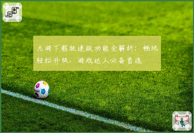 九游下载极速版功能全解析：畅玩轻松升级，游戏达人必备首选