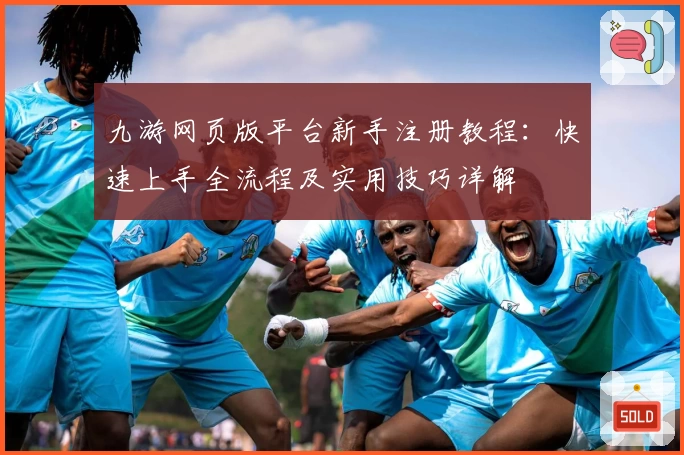 九游网页版平台新手注册教程：快速上手全流程及实用技巧详解